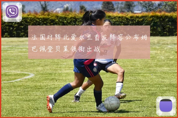 法国对阵北爱尔兰首发阵容公布姆巴佩登贝莱领衔出战