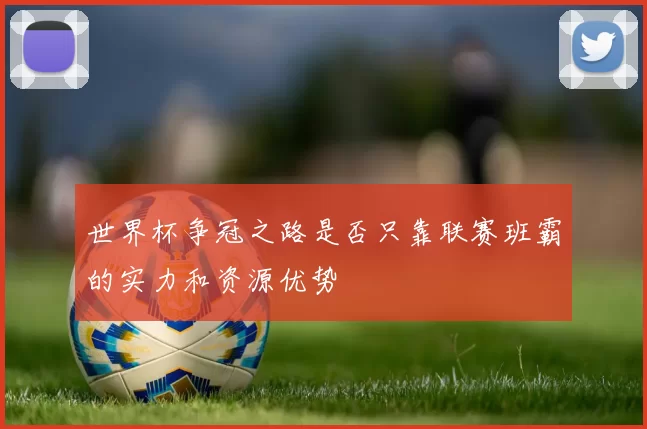 世界杯争冠之路是否只靠联赛班霸的实力和资源优势